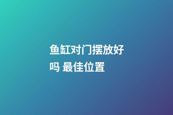 鱼缸对门摆放好吗 最佳位置